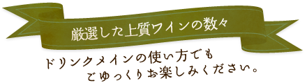 厳選した上質ワインの数々 ドリンクメインの使い方でもごゆっくりお楽しみください。